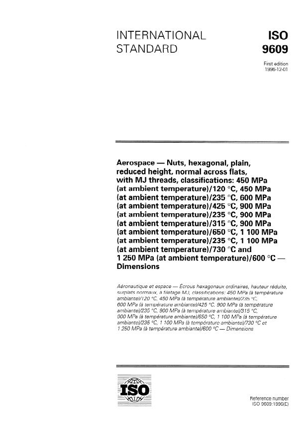 ISO 9609:1996 - Aerospace -- Nuts, hexagonal, plain, reduced height, normal across flats, with MJ threads, classifications: 450 MPa (at ambient temperature) /120 degrees C, 450 MPa (at ambient temperature) /235 degrees C, 600 MPa (at ambient temperature) /425 degrees C, 900 MPa (at ambient temperature) /235 degrees C, 900 MPa (at ambient temperature) /315 degrees C, 900 MPa (at ambient temperature) /650 degrees C, 1 100 MPa (at ambient temperature) /235 degrees C, 1 100 MPa (at ambient temperature) /730 degrees C and 1 250 MPa (at ambient temperature)/600 degrees C -- Dimensions