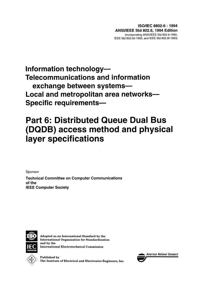 ISO/IEC 8802-6:1994 - Information technology — Telecommunications and information exchange between systems — Local and metropolitan area networks — Specific requirements — Part 6: Distributed Queue Dual Bus (DQDB) access method and physical layer specifications
Released:5/19/1994