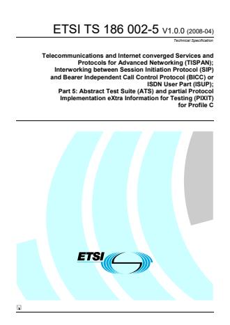 ETSI TS 186 002-5 V1.0.0 (2008-04) - Telecommunications and Internet converged Services and Protocols for Advanced Networking (TISPAN); Interworking between Session Initiation Protocol (SIP) and Bearer Independent Call Control Protocol (BICC) or ISDN UserPart (ISUP); Part 5: Abstract Test Suite (ATS) and partial Protocol Implementation eXtra Information for Testing (PIXIT) for Profile C