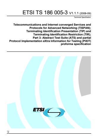 ETSI TS 186 005-3 V1.1.1 (2008-09) - Telecommunications and Internet converged Services and Protocols for Advanced Networking (TISPAN); Terminating Identification Presentation (TIP) and Terminating Identification Restriction (TIR); Part 3: Abstract Test Suite (ATS) and partial Protocol Implementation eXtra Information for Testing (PIXIT) proforma specification