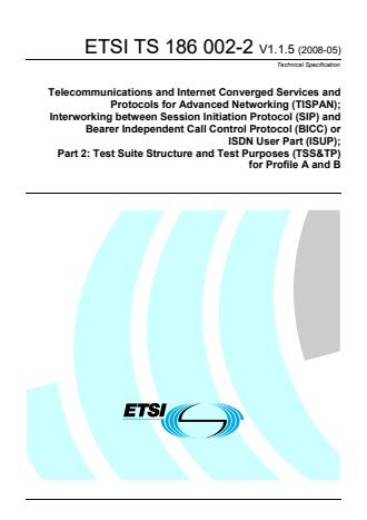 ETSI TS 186 002-2 V1.1.5 (2008-05) - Telecommunications and Internet Converged Services and Protocols for Advanced Networking (TISPAN); Interworking between Session Initiation Protocol (SIP) and Bearer Independent Call Control Protocol (BICC) or ISDN User Part (ISUP); Part 2: Test Suite Structure and Test Purposes (TSS&TP) for Profile A and B