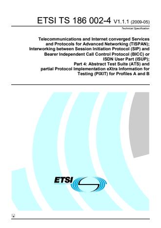 ETSI TS 186 002-4 V1.1.1 (2009-05) - Telecommunications and Internet Converged Services and Protocols for Advanced Networking (TISPAN); Interworking between Session Initiation Protocol (SIP) and Bearer Independent Call Control Protocol (BICC) or ISDN User Part (ISUP); Part 4: Abstract Test Suite (ATS) and partial Protocol Implementation eXtra Information for Testing (PIXIT) for Profiles A and B