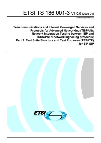 ETSI TS 186 001-3 V1.0.0 (2008-04) - Telecommunications and Internet Converged Services and Protocols for Advanced Networking (TISPAN); Network Integration Testing between SIP and ISDN/PSTN network signalling protocols; Part 3: Test Suite Structure and Test Purposes (TSS&TP) for SIP-SIP