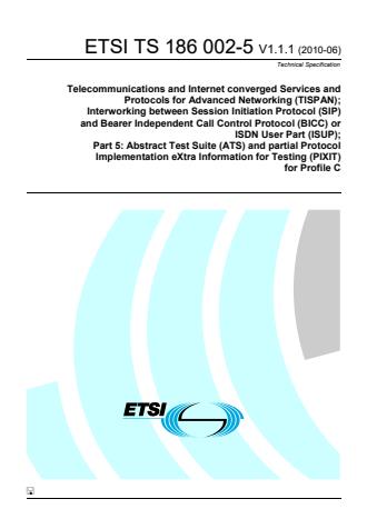 ETSI TS 186 002-5 V1.1.1 (2010-06) - Telecommunications and Internet converged Services and Protocols for Advanced Networking (TISPAN); Interworking between Session Initiation Protocol (SIP) and Bearer Independent Call Control Protocol (BICC) or ISDN UserPart (ISUP); Part 5: Abstract Test Suite (ATS) and partial Protocol Implementation eXtra Information for Testing (PIXIT) for Profile C