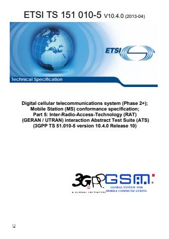ETSI TS 151 010-5 V10.4.0 (2013-04) - Digital cellular telecommunications system (Phase 2+); Mobile Station (MS) conformance specification; Part 5: Inter-Radio-Access-Technology (RAT) (GERAN / UTRAN) interaction Abstract Test Suite (ATS) (3GPP TS 51.010-5 version 10.4.0 Release 10)