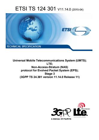 ETSI TS 124 301 V11.14.0 (2015-04) ETSI TS 124 301 V11.14.0 (2015-04) - Universal Mobile Telecommunications System (UMTS); LTE; Non-Access-Stratum (NAS) protocol for Evolved Packet System (EPS); Stage 3 (3GPP TS 24.301 version 11.14.0 Release 11)