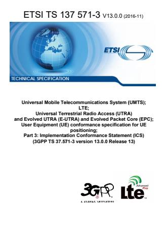 ETSI TS 137 571-3 V13.0.0 (2016-11) - Universal Mobile Telecommunications System (UMTS); LTE; Universal Terrestrial Radio Access (UTRA) and Evolved UTRA (E-UTRA) and Evolved Packet Core (EPC); User Equipment (UE) conformance specification for UE positioning; Part 3: Implementation Conformance Statement (ICS) (3GPP TS 37.571-3 version 13.0.0 Release 13)