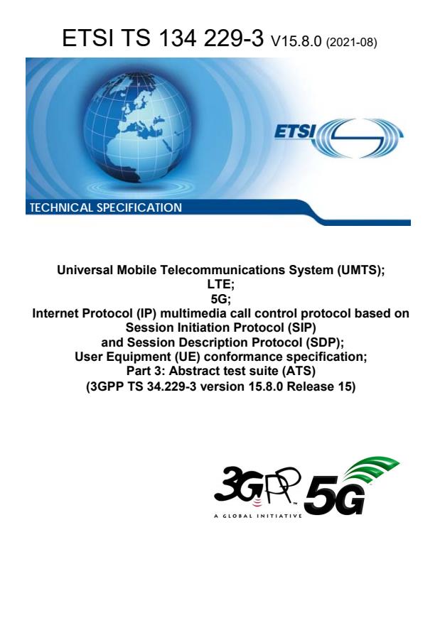 ETSI TS 134 229-3 V15.8.0 (2021-08) ETSI TS 134 229-3 V15.8.0 (2021-08) - Universal Mobile Telecommunications System (UMTS); LTE; 5G; Internet Protocol (IP) multimedia call control protocol based on Session Initiation Protocol (SIP) and Session Description Protocol (SDP); User Equipment (UE) conformance specification; Part 3: Abstract test suite (ATS) (3GPP TS 34.229-3 version 15.8.0 Release 15)