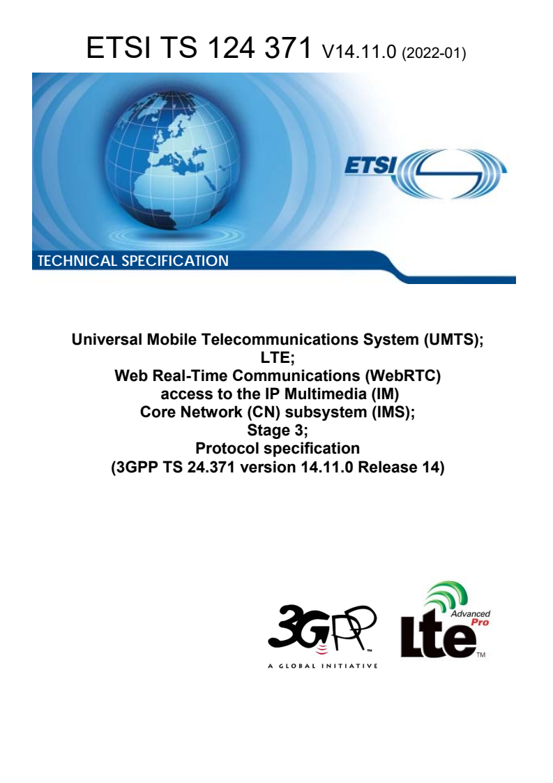 ETSI TS 124 371 V14.11.0 (2022-01) ETSI TS 124 371 V14.11.0 (2022-01) - Universal Mobile Telecommunications System (UMTS); LTE; Web Real-Time Communications (WebRTC) access to the IP Multimedia (IM) Core Network (CN) subsystem (IMS); Stage 3; Protocol specification (3GPP TS 24.371 version 14.11.0 Release 14)