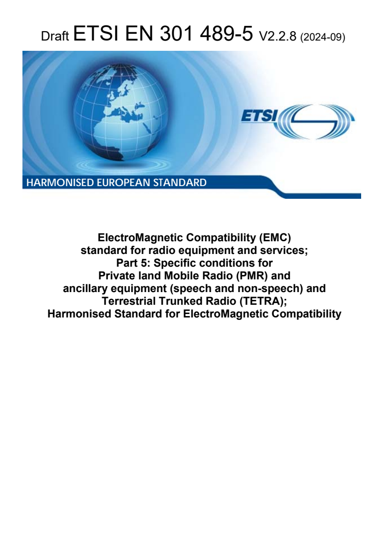 ETSI EN 301 489-5 V2.2.9 (2025-05) ETSI EN 301 489-5 V2.2.8 (2024-09) - ElectroMagnetic Compatibility (EMC) standard for radio equipment and services; Part 5: Specific conditions for Private land Mobile Radio (PMR) and ancillary equipment (speech and non-speech) and Terrestrial Trunked Radio (TETRA); Harmonised Standard for ElectroMagnetic Compatibility