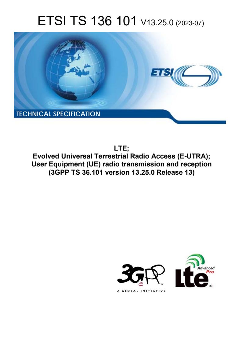 ETSI TS 136 101 V13.25.0 (2023-07) ETSI TS 136 101 V13.25.0 (2023-07) - LTE; Evolved Universal Terrestrial Radio Access (E-UTRA); User Equipment (UE) radio transmission and reception (3GPP TS 36.101 version 13.25.0 Release 13)