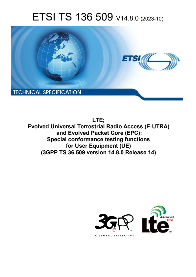 ETSI TS 136 509 V14.8.0 (2023-10) ETSI TS 136 509 V14.8.0 (2023-10) - LTE; Evolved Universal Terrestrial Radio Access (E-UTRA) and Evolved Packet Core (EPC); Special conformance testing functions for User Equipment (UE) (3GPP TS 36.509 version 14.8.0 Release 14)