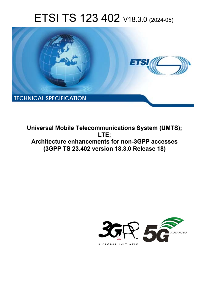 ETSI TS 123 402 V18.3.0 (2024-05) ETSI TS 123 402 V18.3.0 (2024-05) - Universal Mobile Telecommunications System (UMTS); LTE; Architecture enhancements for non-3GPP accesses (3GPP TS 23.402 version 18.3.0 Release 18)