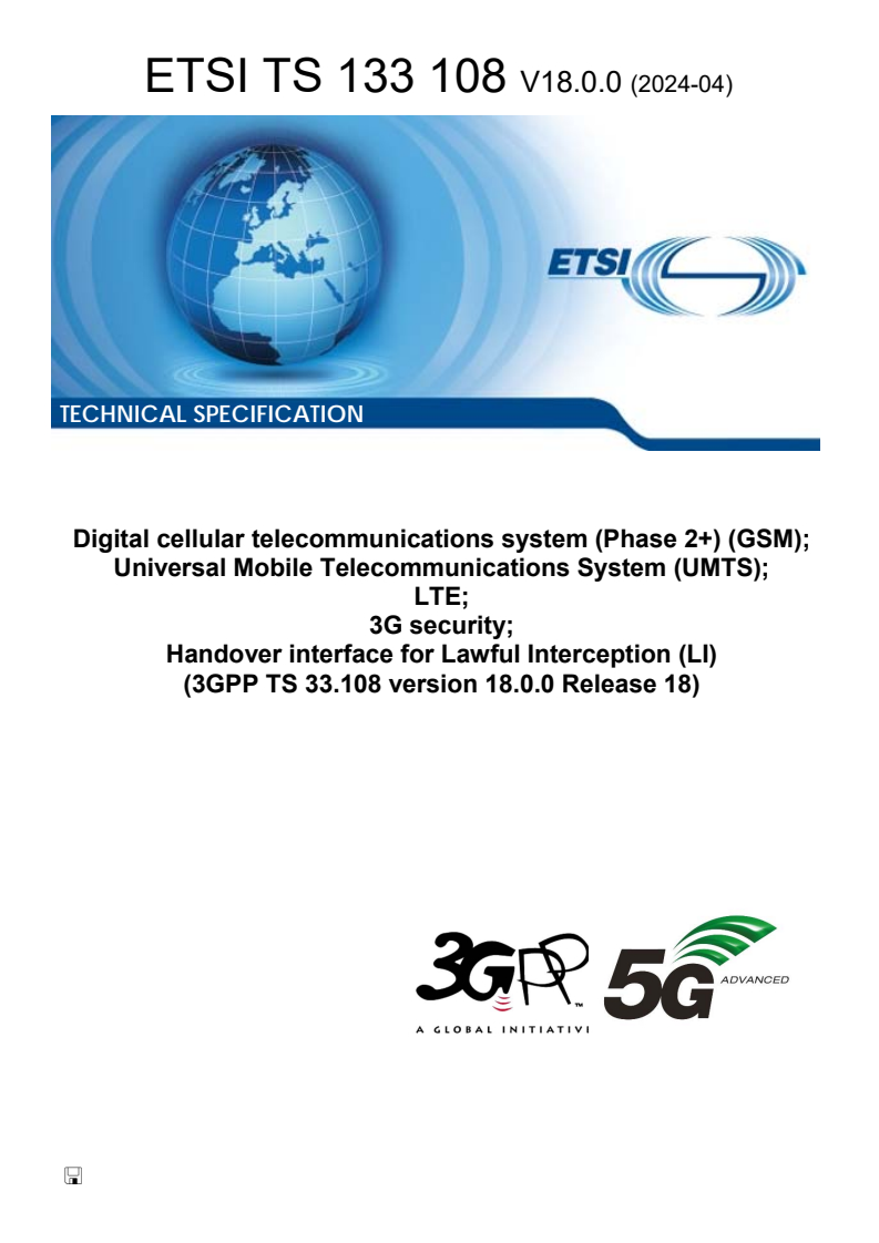 ETSI TS 133 108 V18.0.0 (2024-04) ETSI TS 133 108 V18.0.0 (2024-04) - Digital cellular telecommunications system (Phase 2+) (GSM); Universal Mobile Telecommunications System (UMTS); LTE; 3G security; Handover interface for Lawful Interception (LI) (3GPP TS 33.108 version 18.0.0 Release 18)