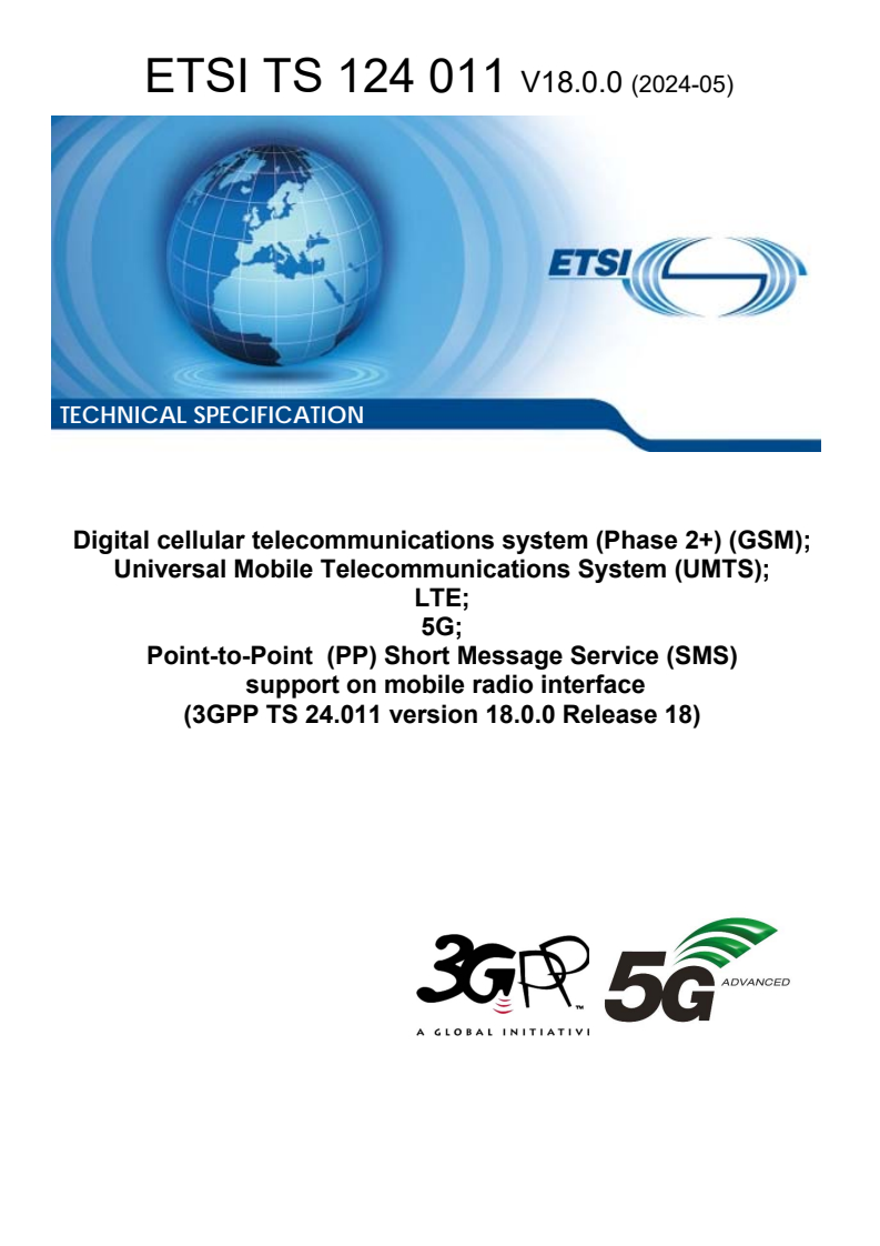 ETSI TS 124 011 V18.0.0 (2024-05) ETSI TS 124 011 V18.0.0 (2024-05) - Digital cellular telecommunications system (Phase 2+) (GSM); Universal Mobile Telecommunications System (UMTS); LTE; 5G; Point-to-Point (PP) Short Message Service (SMS) support on mobile radio interface (3GPP TS 24.011 version 18.0.0 Release 18)
