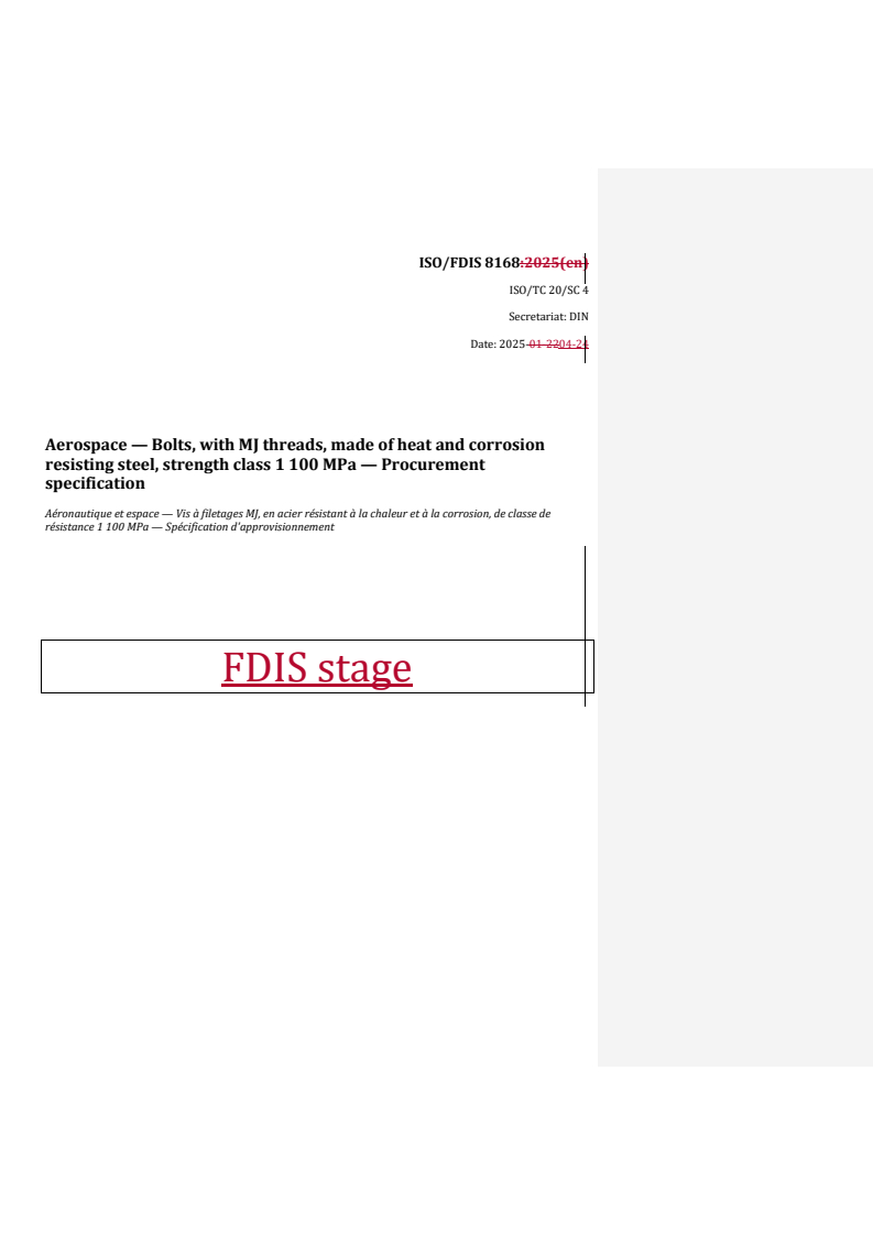 REDLINE ISO/FDIS 8168 - Aerospace — Bolts, with MJ threads, made of heat and corrosion resisting steel, strength class 1 100 MPa — Procurement specification
Released:24. 04. 2025