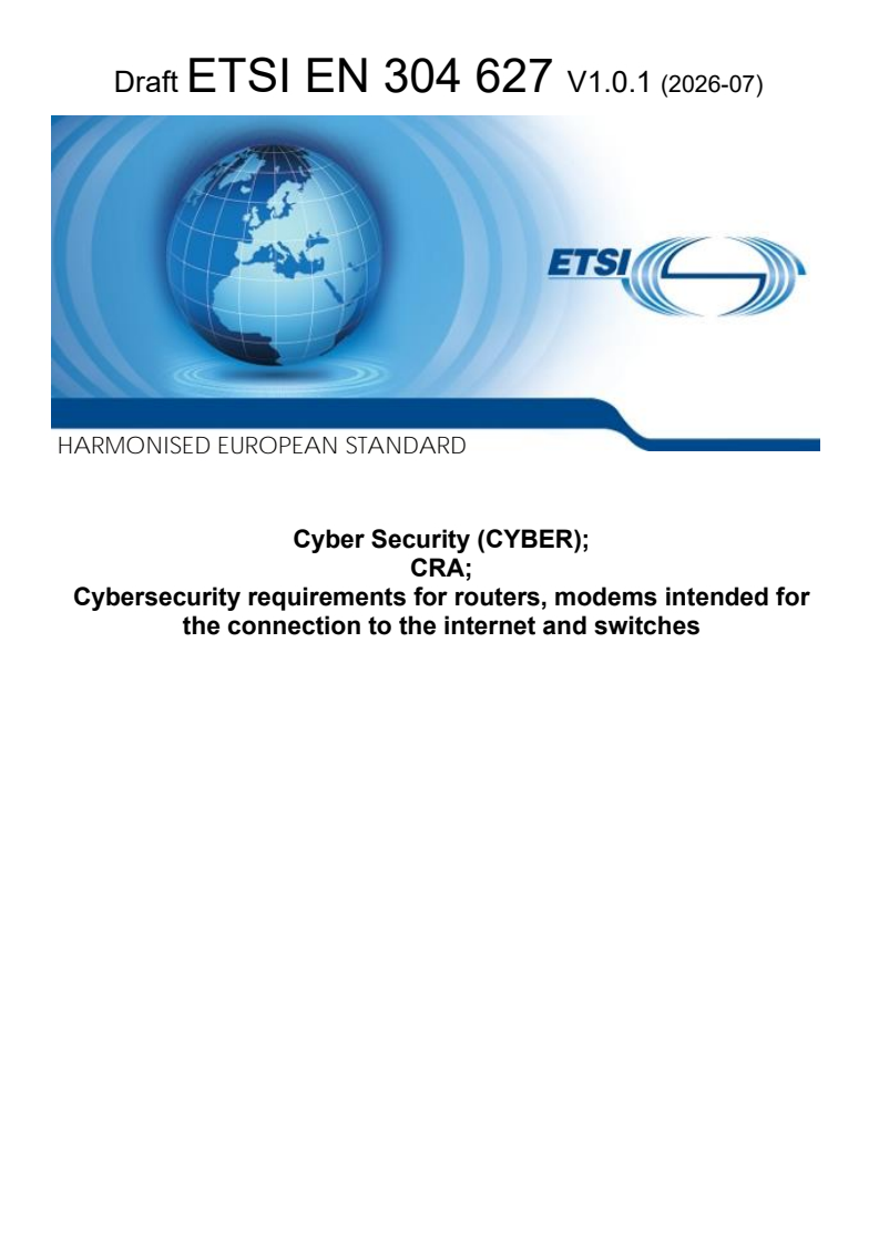 ETSI EN 304 627 V1.0.1 (2026-07) ETSI EN 304 627 V1.0.1 (2026-07) - Cyber Security (CYBER); CRA; Cybersecurity requirements for routers, modems intended for the connection to the internet, and switches - Page 1 preview