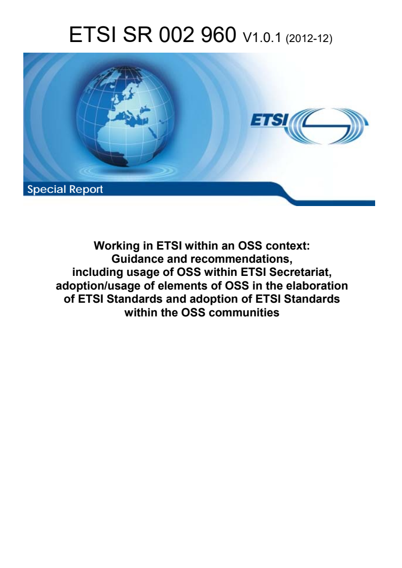 ETSI SR 002 960 V1.0.1 (2012-12) ETSI SR 002 960 V1.0.1 (2012-12) - Working in ETSI within an OSS context: Guidance and recommendations, including usage of OSS within ETSI Secretariat, adoption/usage of elements of OSS in the elaboration of ETSI Standards and adoption of ETSI Standards within the OSS communities