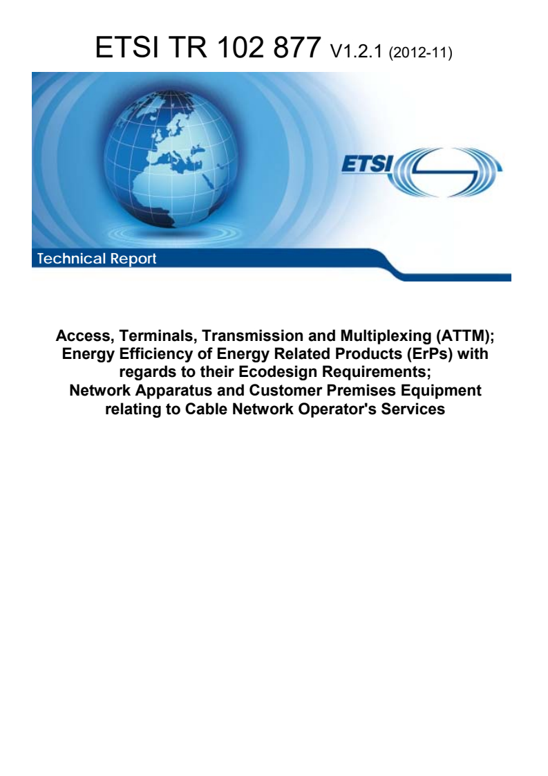 ETSI TR 102 877 V1.2.1 (2012-11) ETSI TR 102 877 V1.2.1 (2012-11) - Access, Terminals, Transmission and Multiplexing (ATTM); Energy Efficiency of Energy Related Products (ErPs) with regards to their Ecodesign Requirements; Network Apparatus and Customer Premises Equipment relating to Cable Network Operator's Services
