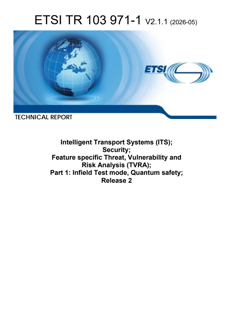 ETSI TR 103 971-1 V2.1.1 (2026-05) ETSI TR 103 971-1 V2.1.1 (2026-05) - Intelligent Transport Systems (ITS); Security; Feature specific Threat, Vulnerability and Risk Analysis (TVRA); Part 1: Infield Test mode, Quantum safety; Release 2 - Page 1 preview