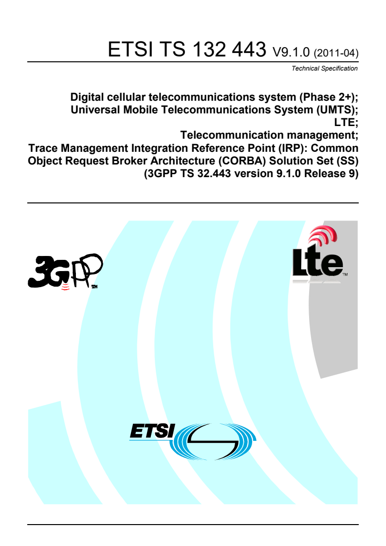 ETSI TS 132 443 V9.1.0 (2011-04) ts_132443v090100p - Digital cellular telecommunications system (Phase 2+); Universal Mobile Telecommunications System (UMTS); LTE; Telecommunication management; Trace Management Integration Reference Point (IRP): Common Object Request Broker Architecture (CORBA) Solution Set (SS) (3GPP TS 32.443 version 9.1.0 Release 9)