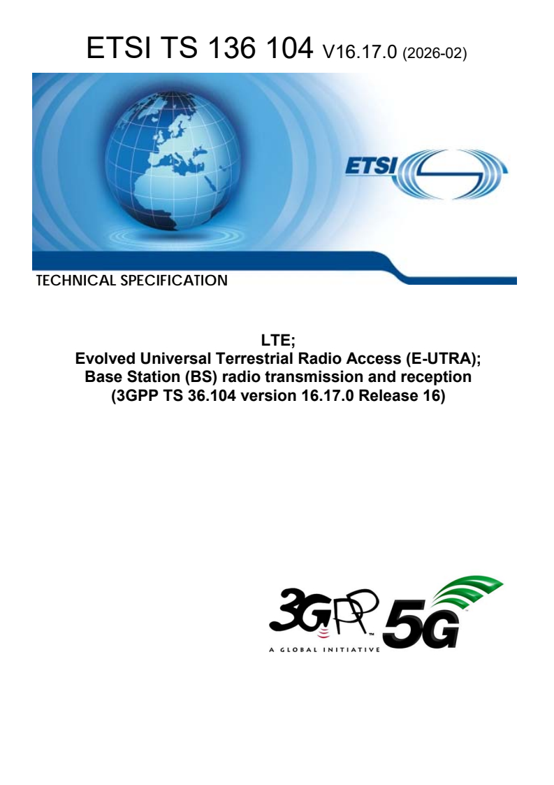 ETSI TS 136 104 V16.17.0 (2026-02) ETSI TS 136 104 V16.17.0 (2026-02) - LTE; Evolved Universal Terrestrial Radio Access (E-UTRA); Base Station (BS) radio transmission and reception (3GPP TS 36.104 version 16.17.0 Release 16) - Page 1 preview