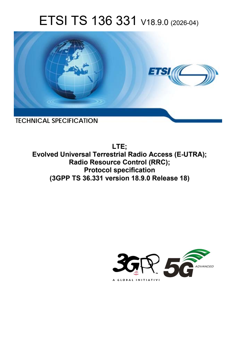 ETSI TS 136 331 V18.9.0 (2026-04) ETSI TS 136 331 V18.9.0 (2026-04) - LTE; Evolved Universal Terrestrial Radio Access (E-UTRA); Radio Resource Control (RRC); Protocol specification (3GPP TS 36.331 version 18.9.0 Release 18) - Page 1 preview