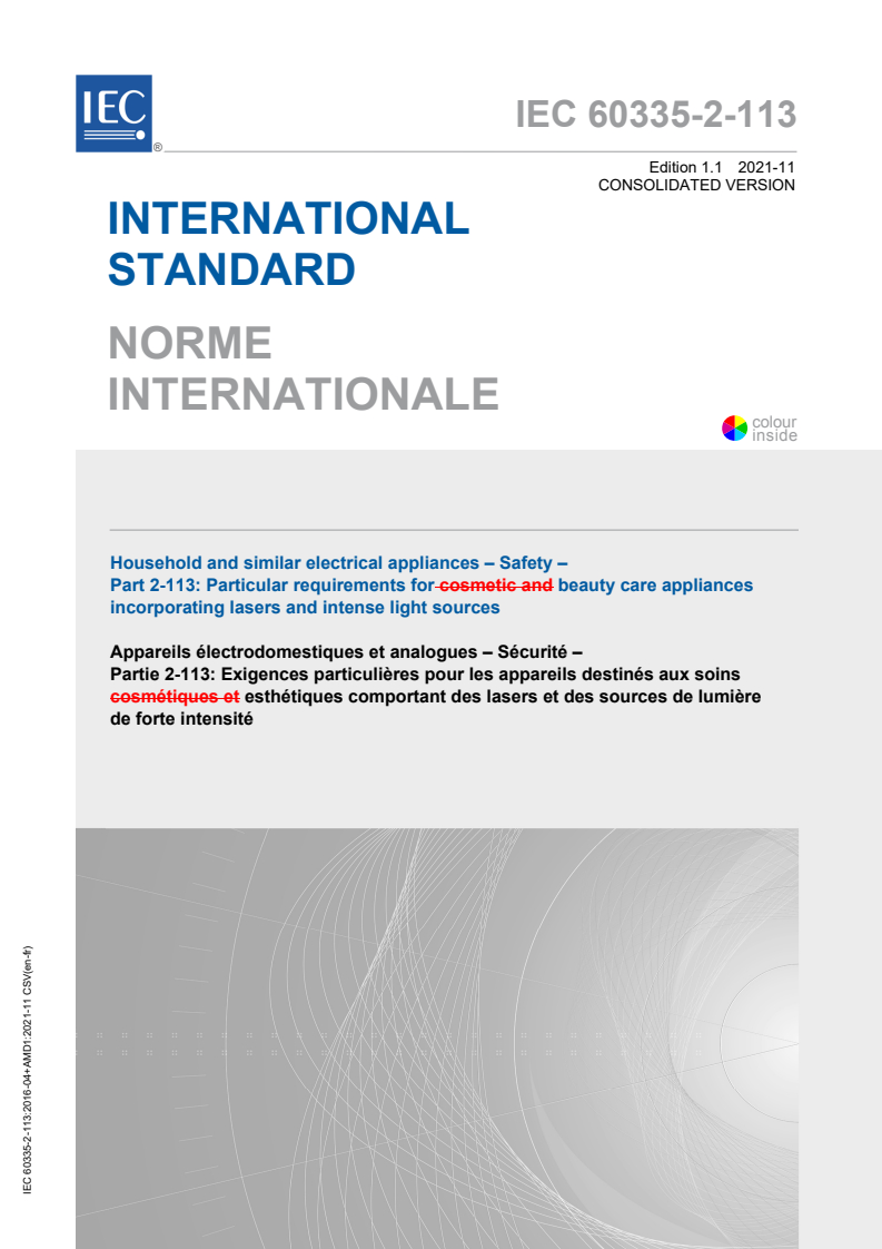 IEC 60335-2-113:2016 IEC 60335-2-113:2016+AMD1:2021 CSV - Household and similar electrical appliances - Safety - Part 2-113: Particular requirements for beauty care appliances incorporating lasers and intense light sources
Released:11/16/2021 - Page 1 preview