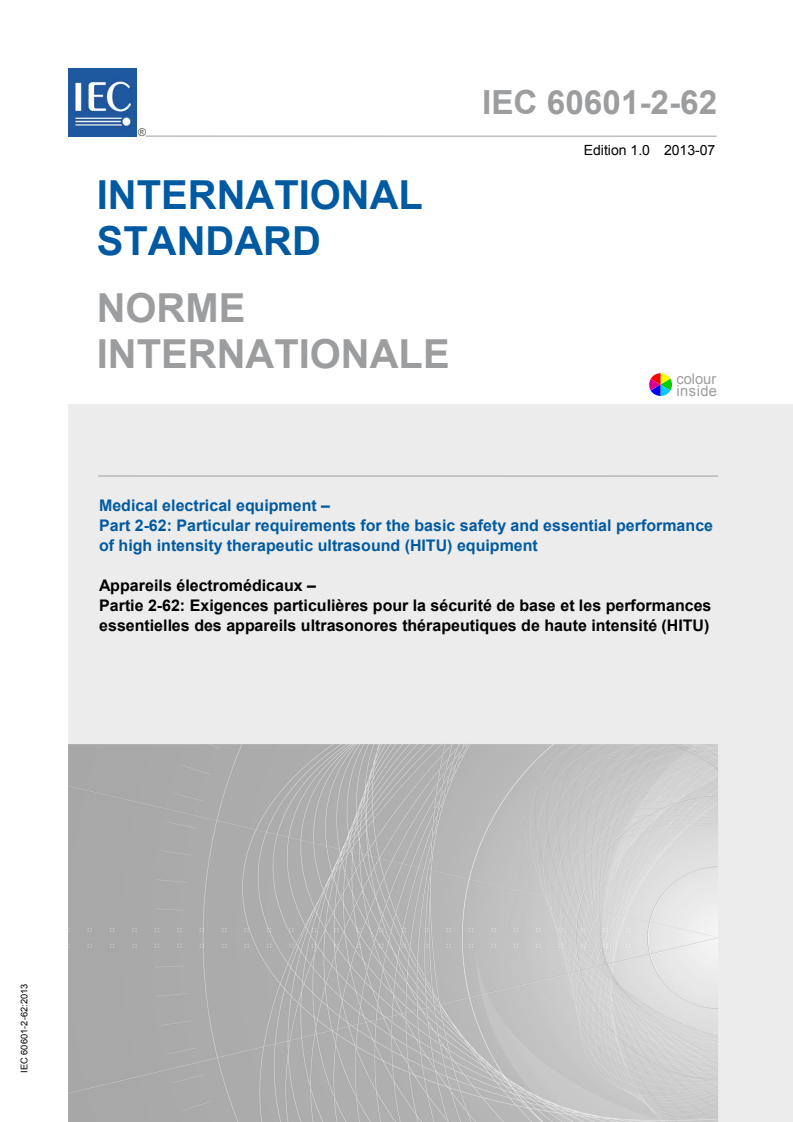 IEC 60601-2-62:2013 IEC 60601-2-62:2013 - Medical electrical equipment - Part 2-62: Particular requirements for the basic safety and essential performance of high intensity therapeutic ultrasound (HITU) equipment
Released:7/9/2013 - Page 1 preview