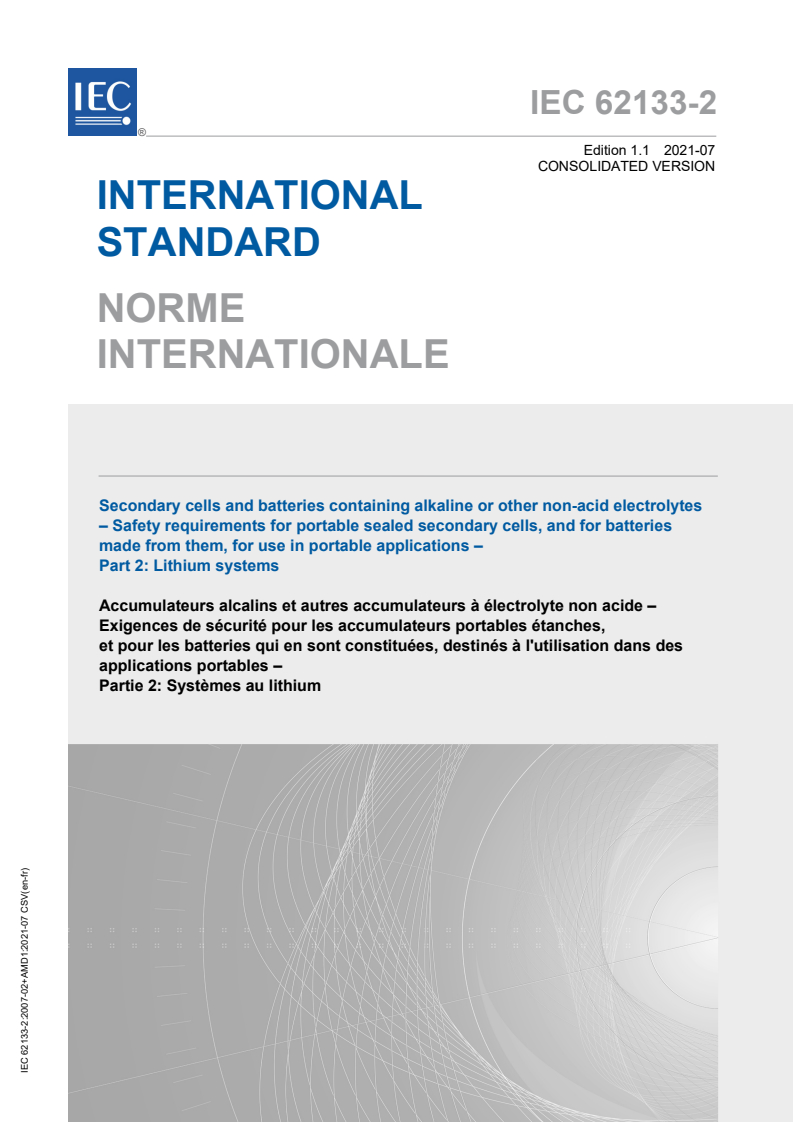 IEC 62133-2:2017 IEC 62133-2:2017+AMD1:2021 CSV - Secondary cells and batteries containing alkaline or other non-acid electrolytes - Safety requirements for portable sealed secondary cells, and for batteries made from them, for use in portable applications - Part 2: Lithium systems
Released:7/15/2021 - Page 1 preview