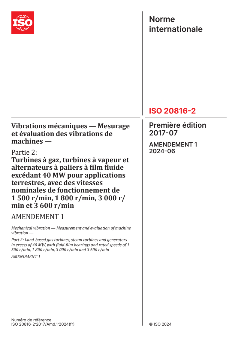 ISO 20816-2:2017/Amd 1:2024 ISO 20816-2:2017/Amd 1:2024 - Vibrations mécaniques — Mesurage et évaluation des vibrations de machines — Partie 2: Turbines à gaz, turbines à vapeur et alternateurs à paliers à film fluide excédant 40 MW pour applications terrestres, avec des vitesses nominales de fonctionnement de 1 500 r/min, 1 800 r/min, 3 000 r/min et 3 600 r/min — Amendement 1/2/2024 - Page 1 preview