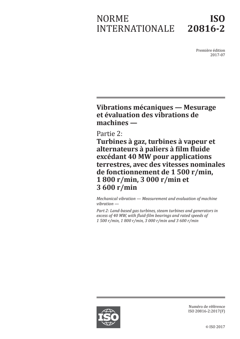 ISO 20816-2:2017 ISO 20816-2:2017 - Vibrations mécaniques — Mesurage et évaluation des vibrations de machines — Partie 2: Turbines à gaz, turbines à vapeur et alternateurs à paliers à film fluide excédant 40 MW pour applications terrestres, avec des vitesses nominales de fonctionnement de 1 500 r/min, 1 800 r/min, 3 000 r/min et 3 600 r/min/27/2017 - Page 1 preview