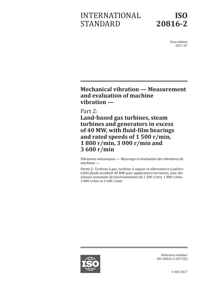 ISO 20816-2:2017 ISO 20816-2:2017 - Mechanical vibration — Measurement and evaluation of machine vibration — Part 2: Land-based gas turbines, steam turbines and generators in excess of 40 MW, with fluid-film bearings and rated speeds of 1 500 r/min, 1 800 r/min, 3 000 r/min and 3 600 r/min/27/2017 - Page 1 preview